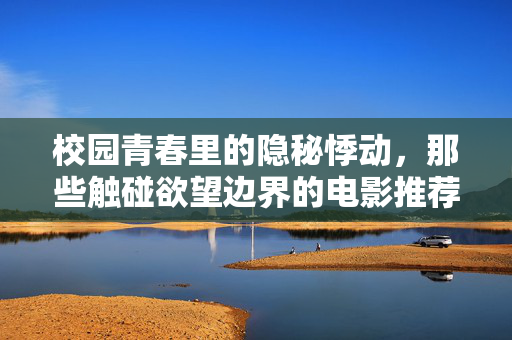 校园青春里的隐秘悸动，那些触碰欲望边界的电影推荐，校园隐秘悸动，触碰欲望边界的青春电影推荐