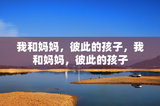 我和妈妈，彼此的孩子，我和妈妈，彼此的孩子