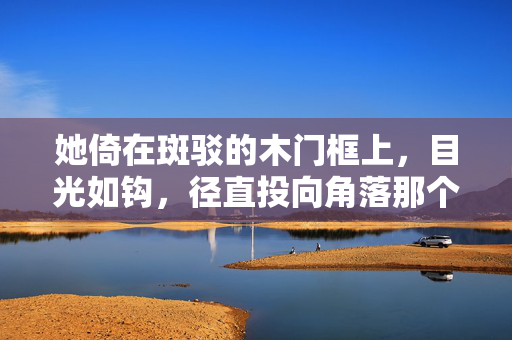 她倚在斑驳的木门框上，目光如钩，径直投向角落那个沉默的影子——他如同一块沉默的礁石，岿然不动，只一双眼睛在昏暗中亮得惊人，像深埋地下的矿石，折射着幽微的光