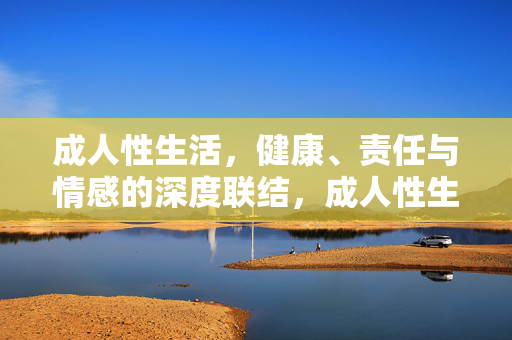 成人性生活，健康、责任与情感的深度联结，成人性生活，健康、责任与情感的深度联结