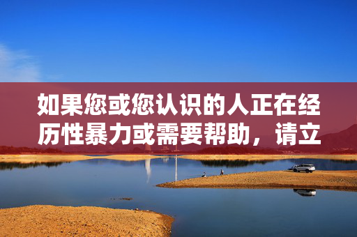 如果您或您认识的人正在经历性暴力或需要帮助,请立即寻求专业支持,遭遇性暴力,请立即寻求专业支持