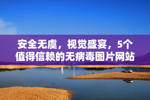 安全无虞,视觉盛宴,5个值得信赖的无病毒图片网站推荐,安全无病毒图片网站推荐,5个视觉盛宴之选