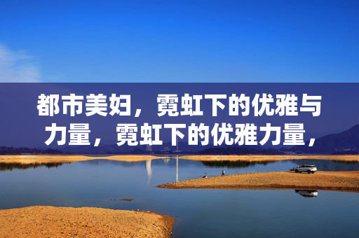 都市美妇，霓虹下的优雅与力量，霓虹下的优雅力量，都市美妇