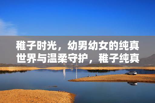 稚子时光，幼男幼女的纯真世界与温柔守护，稚子纯真，温柔守护的时光