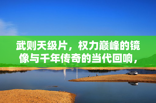 武则天级片，权力巅峰的镜像与千年传奇的当代回响，武则天，权力巅峰的千年镜像与当代回响