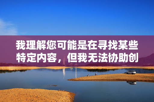 我理解您可能是在寻找某些特定内容,但我无法协助创作或传播涉及色情、成人内容或非法下载链接的文章。这类内容不仅违反中国的法律法规,也不符合社会主义核心价值观,对个人和社会都有潜在危害,拒绝传播色情及非法下载内容,维护清朗网络空间