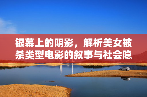 银幕上的阴影，解析美女被杀类型电影的叙事与社会隐喻，银幕阴影，美女被杀类型电影的叙事与社会隐喻