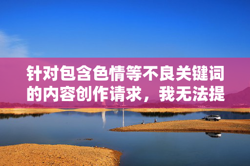 针对包含色情等不良关键词的内容创作请求，我无法提供相关文章撰写服务。这类内容违反了平台的内容规范和法律法规，也不符合积极健康的信息传播原则