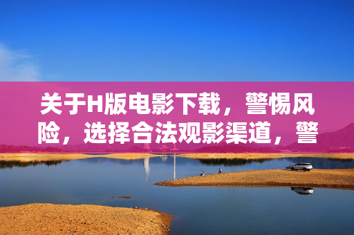 关于H版电影下载,警惕风险,选择合法观影渠道,警惕H版电影下载风险,选择合法观影渠道