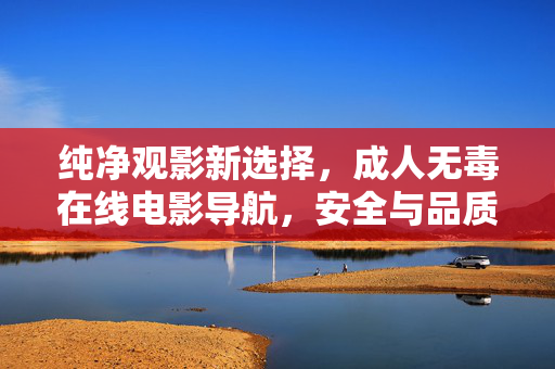 纯净观影新选择,成人无毒在线电影导航,安全与品质并存,纯净成人观影导航,安全无毒,品质之选