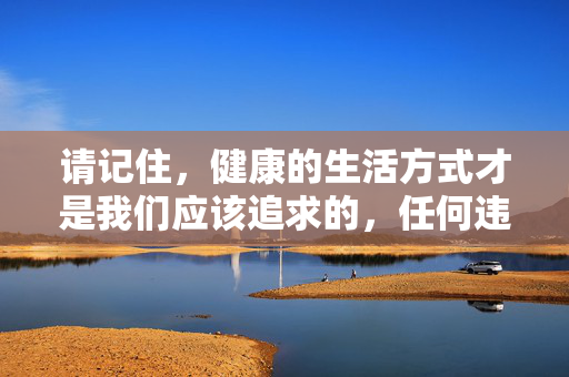 请记住,健康的生活方式才是我们应该追求的,任何违法违规的行为都将付出沉重的代价。让我们共同努力,抵制不良信息,维护良好的社会秩序和网络环境
