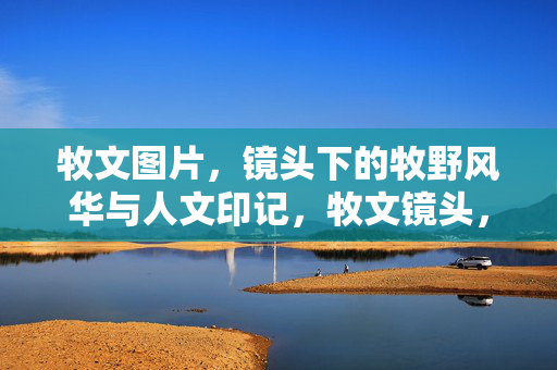 牧文图片,镜头下的牧野风华与人文印记,牧文镜头,牧野风华与人文印记