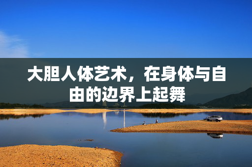 大胆人体艺术,在身体与自由的边界上起舞