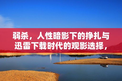 弱杀,人性暗影下的挣扎与迅雷下载时代的观影选择,弱杀,人性暗影下的挣扎与迅雷时代观影选择