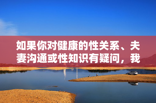 详细阅读:如果你对健康的性关系、夫妻沟通或性知识有疑问,我很乐意提供科学、正面的建议,例如,健康性关系、夫妻沟通与性知识的科学建议 如果你对健康的性关系、夫妻沟通或性知识有疑问,我很乐意提供科学、正面的建议,例如,健康性关系、夫妻沟通与性知识的科学建议