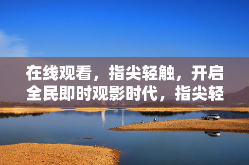 在线观看,指尖轻触,开启全民即时观影时代,指尖轻触,全民即时观影