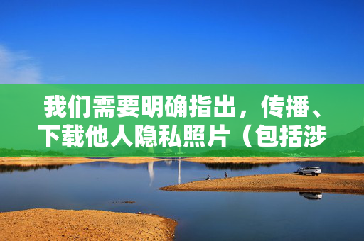 详细阅读:我们需要明确指出,传播、下载他人隐私照片(包括涉及艳照门事件的相关内容)是严重侵犯他人合法权益的违法行为,也是对当事人极大的不尊重。任何此类行为都应受到法律的制裁和道德的谴责,传播下载隐私照片违法侵权,必受法律制裁 我们需要明确指出,传播、下载他人隐私照片(包括涉及艳照门事件的相关内容)是严重侵犯他人合法权益的违法行为,也是对当事人极大的不尊重。任何此类行为都应受到法律的制裁和道德的谴责,传播下载隐私照片违法侵权,必受法律制裁