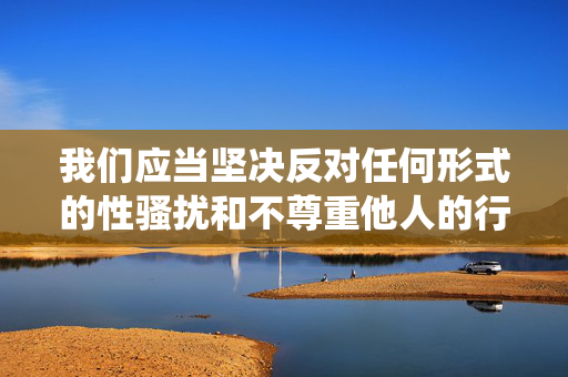 详细阅读:我们应当坚决反对任何形式的性骚扰和不尊重他人的行为,在公共场合保持适当的距离、尊重他人是每个公民应尽的义务。以下从正确的价值观出发,围绕尊重与界限这一主题撰写内容,引导大家树立文明意识,尊重界限,文明同行 我们应当坚决反对任何形式的性骚扰和不尊重他人的行为,在公共场合保持适当的距离、尊重他人是每个公民应尽的义务。以下从正确的价值观出发,围绕尊重与界限这一主题撰写内容,引导大家树立文明意识,尊重界限,文明同行