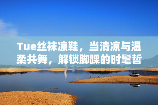 详细阅读:Tue丝袜凉鞋,当清凉与温柔共舞,解锁脚踝的时髦哲学,丝袜凉鞋,清凉温柔共舞,解锁脚踝时髦哲学 Tue丝袜凉鞋,当清凉与温柔共舞,解锁脚踝的时髦哲学,丝袜凉鞋,清凉温柔共舞,解锁脚踝时髦哲学