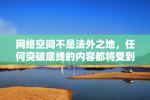 详细阅读:网络空间不是法外之地,任何突破底线的内容都将受到法律的制裁与社会的唾弃。让我们共同抵制低俗信息,守护健康文明的网络生态,让每一张美图都闪耀着真正的人文光辉与艺术价值,抵制低俗,守护网络文明,让美图闪耀人文光辉 网络空间不是法外之地,任何突破底线的内容都将受到法律的制裁与社会的唾弃。让我们共同抵制低俗信息,守护健康文明的网络生态,让每一张美图都闪耀着真正的人文光辉与艺术价值,抵制低俗,守护网络文明,让美图闪耀人文光辉