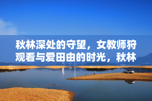 详细阅读:秋林深处的守望,女教师狩观看与爱田由的时光,秋林深处的守望,女教师与爱田由的时光 秋林深处的守望,女教师狩观看与爱田由的时光,秋林深处的守望,女教师与爱田由的时光