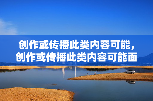 详细阅读:创作或传播此类内容可能,创作或传播此类内容可能面临法律风险 创作或传播此类内容可能,创作或传播此类内容可能面临法律风险