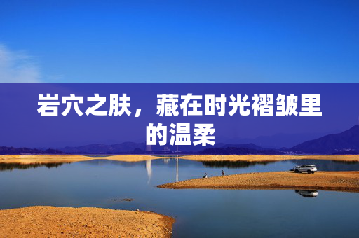 岩穴之肤，藏在时光褶皱里的温柔