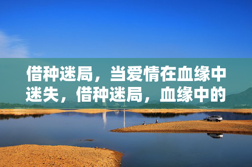 详细阅读:借种迷局,当爱情在血缘中迷失,借种迷局,血缘中的爱情迷失 借种迷局,当爱情在血缘中迷失,借种迷局,血缘中的爱情迷失