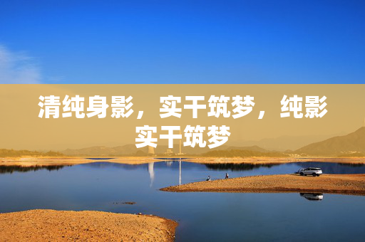 详细阅读:清纯身影,实干筑梦,纯影实干筑梦 清纯身影,实干筑梦,纯影实干筑梦