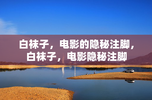 详细阅读:白袜子,电影的隐秘注脚,白袜子,电影隐秘注脚 白袜子,电影的隐秘注脚,白袜子,电影隐秘注脚