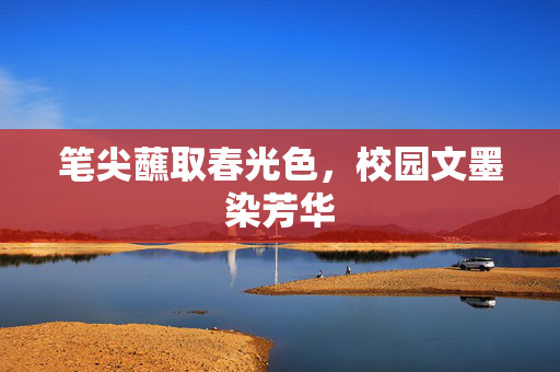 笔尖蘸取春光色,校园文墨染芳华