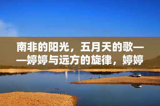 南非的阳光,五月天的歌——婷婷与远方的旋律,婷婷的南非阳光,五月天歌与远方旋律
