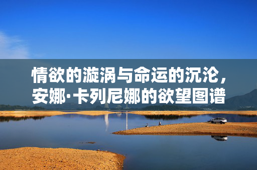 详细阅读:情欲的漩涡与命运的沉沦,安娜·卡列尼娜的欲望图谱 情欲的漩涡与命运的沉沦,安娜·卡列尼娜的欲望图谱