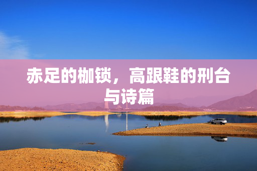 赤足的枷锁,高跟鞋的刑台与诗篇