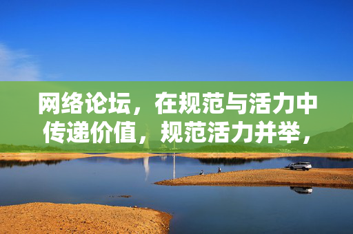 网络论坛,在规范与活力中传递价值,规范活力并举,网络论坛价值传递