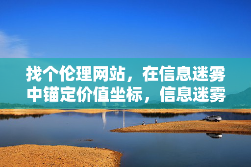 找个伦理网站,在信息迷雾中锚定价值坐标,信息迷雾中,伦理网站锚定价值坐标