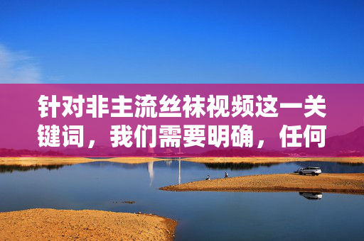 详细阅读:针对非主流丝袜视频这一关键词,我们需要明确,任何涉及色情、低俗或违反法律法规的内容都是不被允许传播的。网络空间不是法外之地,我们应当共同维护健康、积极、向上的网络环境,非主流丝袜视频传播警示,严守法规,共护清朗网络空间 针对非主流丝袜视频这一关键词,我们需要明确,任何涉及色情、低俗或违反法律法规的内容都是不被允许传播的。网络空间不是法外之地,我们应当共同维护健康、积极、向上的网络环境,非主流丝袜视频传播警示,严守法规,共护清朗网络空间