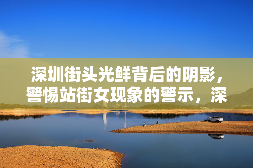详细阅读:深圳街头光鲜背后的阴影,警惕站街女现象的警示,深圳街头光鲜阴影,警惕站街女现象警示 深圳街头光鲜背后的阴影,警惕站街女现象的警示,深圳街头光鲜阴影,警惕站街女现象警示