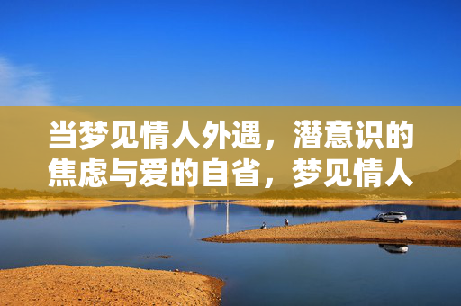 详细阅读:当梦见情人外遇,潜意识的焦虑与爱的自省,梦见情人外遇,潜意识焦虑与爱的自省 当梦见情人外遇,潜意识的焦虑与爱的自省,梦见情人外遇,潜意识焦虑与爱的自省