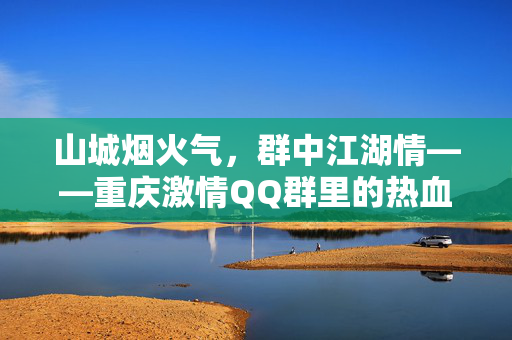 详细阅读:山城烟火气,群中江湖情——重庆激情QQ群里的热血人间,山城江湖烟火,热血人间 山城烟火气,群中江湖情——重庆激情QQ群里的热血人间,山城江湖烟火,热血人间