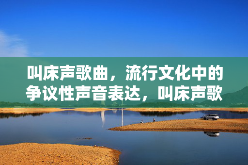 详细阅读:叫床声歌曲,流行文化中的争议性声音表达,叫床声歌曲,流行文化中的争议性声音表达 叫床声歌曲,流行文化中的争议性声音表达,叫床声歌曲,流行文化中的争议性声音表达