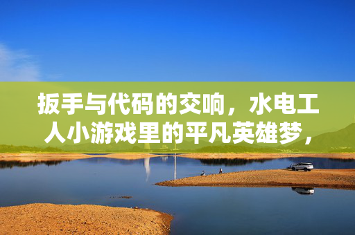 详细阅读:扳手与代码的交响,水电工人小游戏里的平凡英雄梦,扳手与代码,水电工的英雄梦 扳手与代码的交响,水电工人小游戏里的平凡英雄梦,扳手与代码,水电工的英雄梦