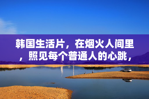 详细阅读:韩国生活片,在烟火人间里,照见每个普通人的心跳,韩国生活片,烟火人间照见普通人心跳 韩国生活片,在烟火人间里,照见每个普通人的心跳,韩国生活片,烟火人间照见普通人心跳