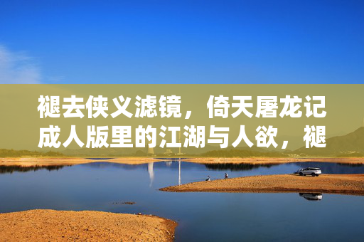 详细阅读:褪去侠义滤镜,倚天屠龙记成人版里的江湖与人欲,褪去侠义滤镜,成人版倚天屠龙记的江湖与人欲 褪去侠义滤镜,倚天屠龙记成人版里的江湖与人欲,褪去侠义滤镜,成人版倚天屠龙记的江湖与人欲