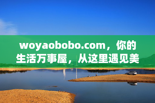 详细阅读:woyaobobo.com,你的生活万事屋,从这里遇见美好,生活万事屋,从这里遇见美好 woyaobobo.com,你的生活万事屋,从这里遇见美好,生活万事屋,从这里遇见美好