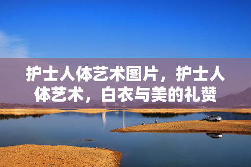 护士人体艺术图片,护士人体艺术,白衣与美的礼赞