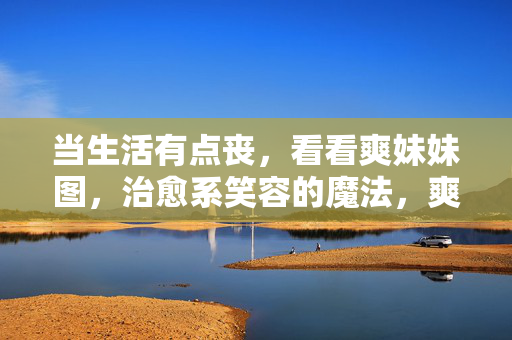当生活有点丧,看看爽妹妹图,治愈系笑容的魔法,爽妹妹治愈笑容,生活小丧的魔法