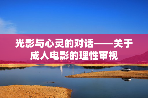 光影与心灵的对话——关于成人电影的理性审视