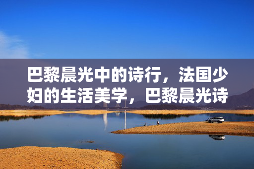 详细阅读:巴黎晨光中的诗行,法国少妇的生活美学,巴黎晨光诗韵,法国少妇的生活美学 巴黎晨光中的诗行,法国少妇的生活美学,巴黎晨光诗韵,法国少妇的生活美学