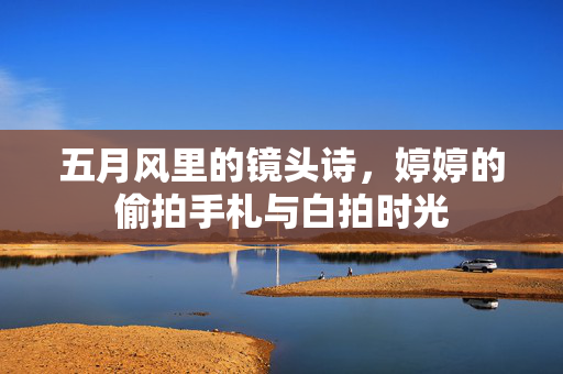 详细阅读:五月风里的镜头诗,婷婷的偷拍手札与白拍时光 五月风里的镜头诗,婷婷的偷拍手札与白拍时光